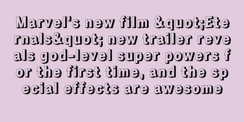 Marvel's new film "Eternals" new trailer reveals god-level super powers for the first time, and the special effects are awesome