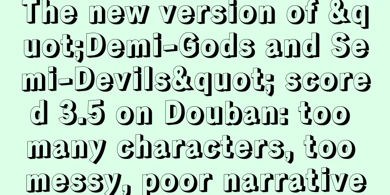 The new version of "Demi-Gods and Semi-Devils" scored 3.5 on Douban: too many characters, too messy, poor narrative