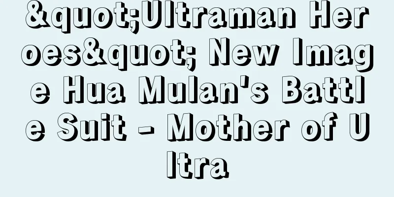 "Ultraman Heroes" New Image Hua Mulan's Battle Suit - Mother of Ultra