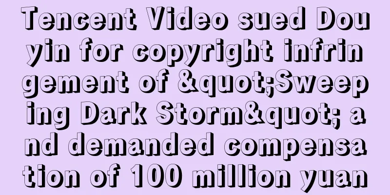 Tencent Video sued Douyin for copyright infringement of "Sweeping Dark Storm" and demanded compensation of 100 million yuan