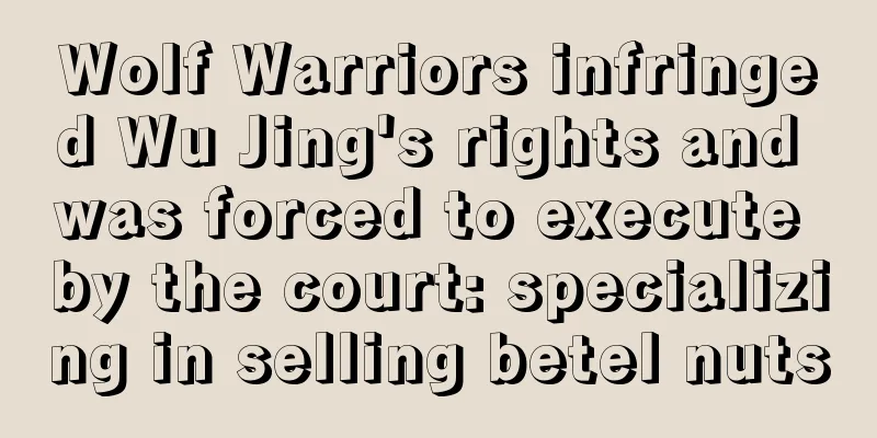 Wolf Warriors infringed Wu Jing's rights and was forced to execute by the court: specializing in selling betel nuts