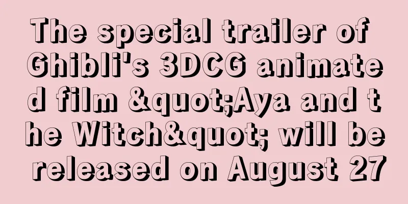 The special trailer of Ghibli's 3DCG animated film "Aya and the Witch" will be released on August 27