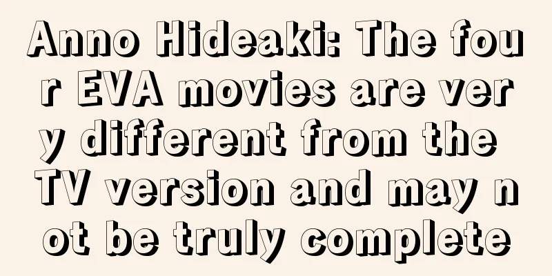 Anno Hideaki: The four EVA movies are very different from the TV version and may not be truly complete