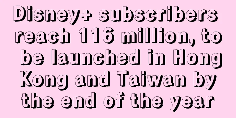 Disney+ subscribers reach 116 million, to be launched in Hong Kong and Taiwan by the end of the year