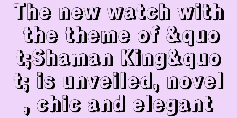 The new watch with the theme of "Shaman King" is unveiled, novel, chic and elegant