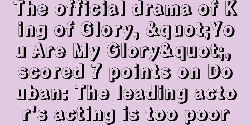 The official drama of King of Glory, "You Are My Glory", scored 7 points on Douban: The leading actor's acting is too poor