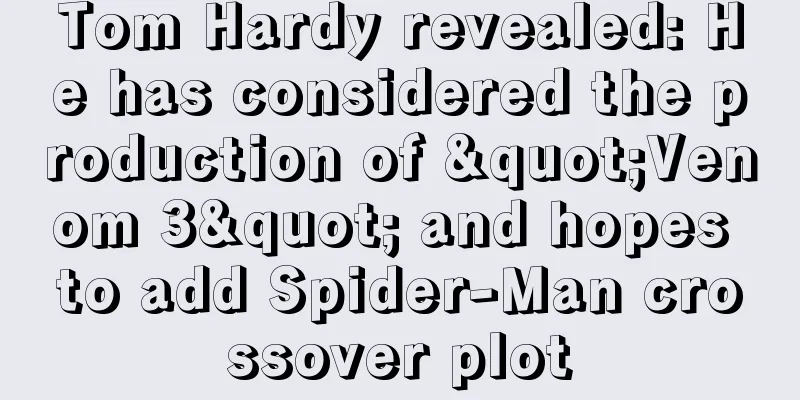 Tom Hardy revealed: He has considered the production of "Venom 3" and hopes to add Spider-Man crossover plot