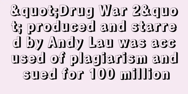 "Drug War 2" produced and starred by Andy Lau was accused of plagiarism and sued for 100 million