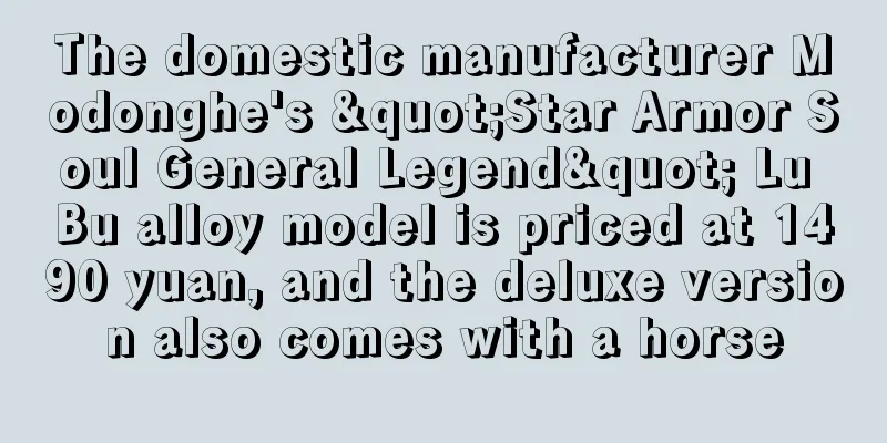 The domestic manufacturer Modonghe's "Star Armor Soul General Legend" Lu Bu alloy model is priced at 1490 yuan, and the deluxe version also comes with a horse