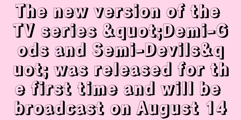 The new version of the TV series "Demi-Gods and Semi-Devils" was released for the first time and will be broadcast on August 14