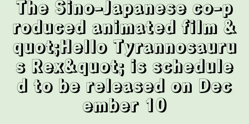 The Sino-Japanese co-produced animated film "Hello Tyrannosaurus Rex" is scheduled to be released on December 10