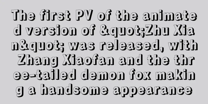 The first PV of the animated version of "Zhu Xian" was released, with Zhang Xiaofan and the three-tailed demon fox making a handsome appearance