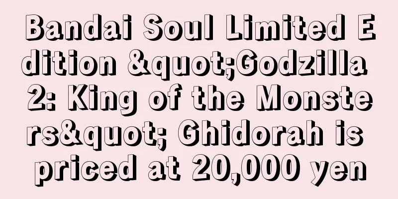 Bandai Soul Limited Edition "Godzilla 2: King of the Monsters" Ghidorah is priced at 20,000 yen
