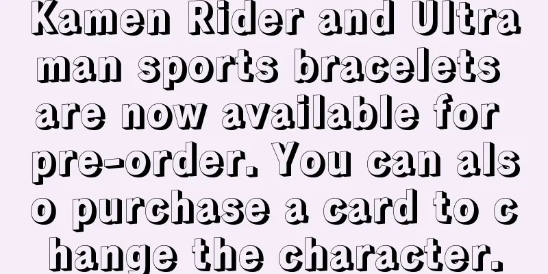 Kamen Rider and Ultraman sports bracelets are now available for pre-order. You can also purchase a card to change the character.