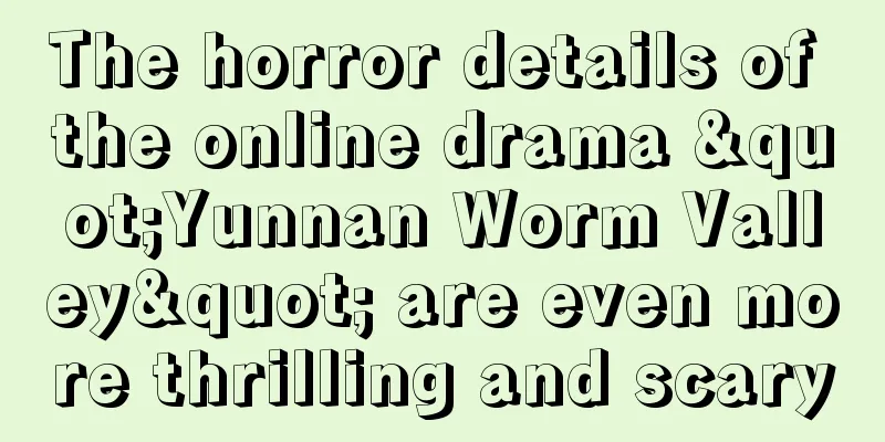 The horror details of the online drama "Yunnan Worm Valley" are even more thrilling and scary