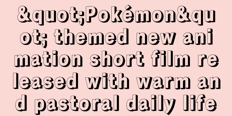 "Pokémon" themed new animation short film released with warm and pastoral daily life