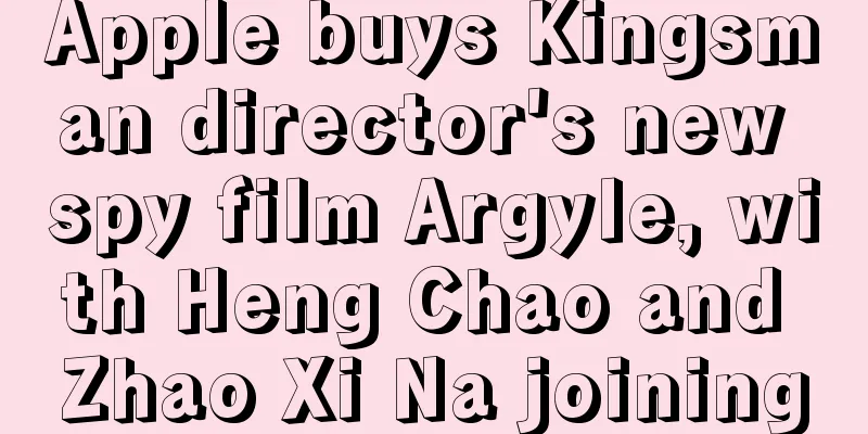 Apple buys Kingsman director's new spy film Argyle, with Heng Chao and Zhao Xi Na joining