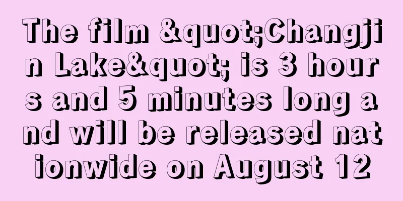 The film "Changjin Lake" is 3 hours and 5 minutes long and will be released nationwide on August 12