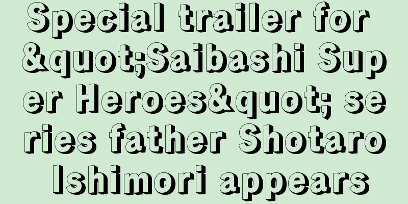 Special trailer for "Saibashi Super Heroes" series father Shotaro Ishimori appears