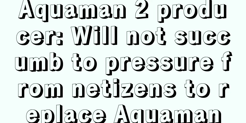 Aquaman 2 producer: Will not succumb to pressure from netizens to replace Aquaman