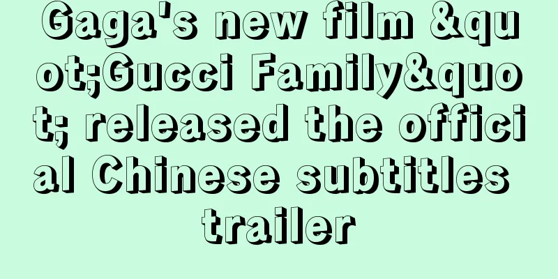 Gaga's new film "Gucci Family" released the official Chinese subtitles trailer