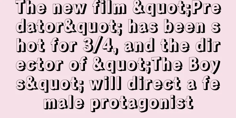 The new film "Predator" has been shot for 3/4, and the director of "The Boys" will direct a female protagonist