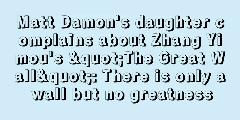 Matt Damon's daughter complains about Zhang Yimou's "The Great Wall": There is only a wall but no greatness