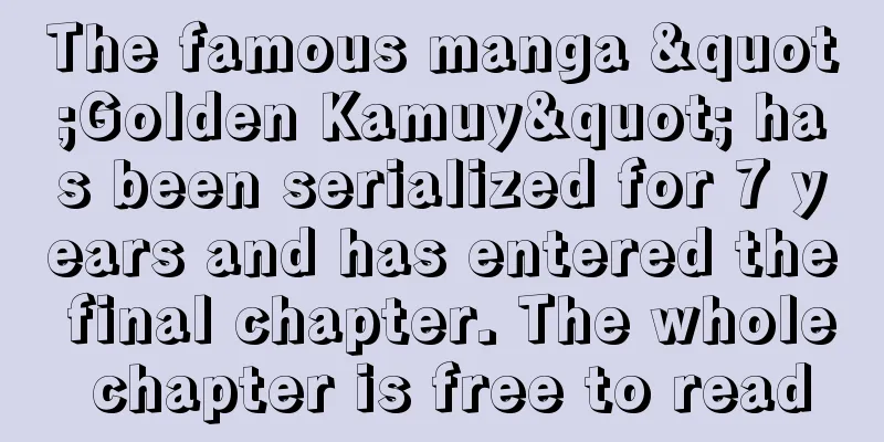 The famous manga "Golden Kamuy" has been serialized for 7 years and has entered the final chapter. The whole chapter is free to read
