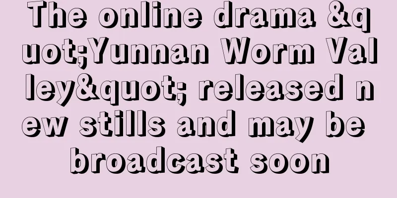 The online drama "Yunnan Worm Valley" released new stills and may be broadcast soon