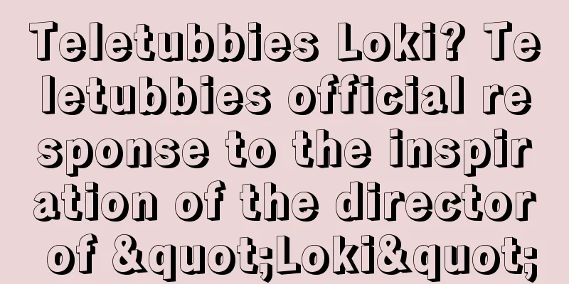Teletubbies Loki? Teletubbies official response to the inspiration of the director of "Loki"