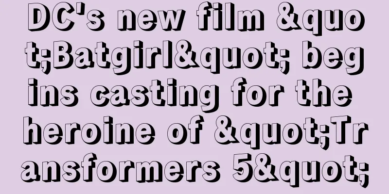 DC's new film "Batgirl" begins casting for the heroine of "Transformers 5"