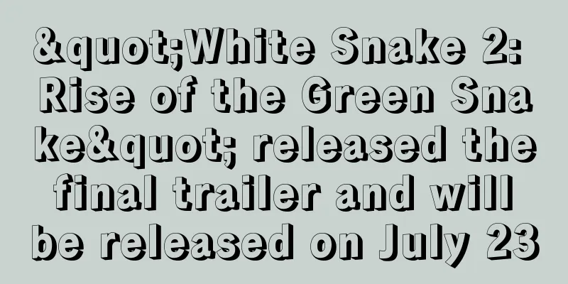 "White Snake 2: Rise of the Green Snake" released the final trailer and will be released on July 23