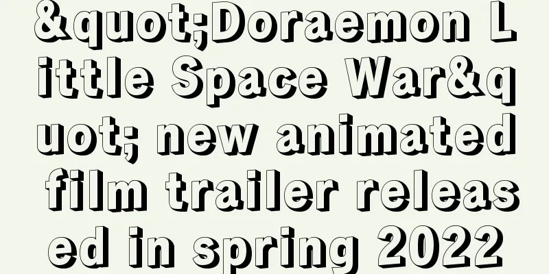 "Doraemon Little Space War" new animated film trailer released in spring 2022
