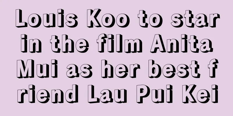 Louis Koo to star in the film Anita Mui as her best friend Lau Pui Kei