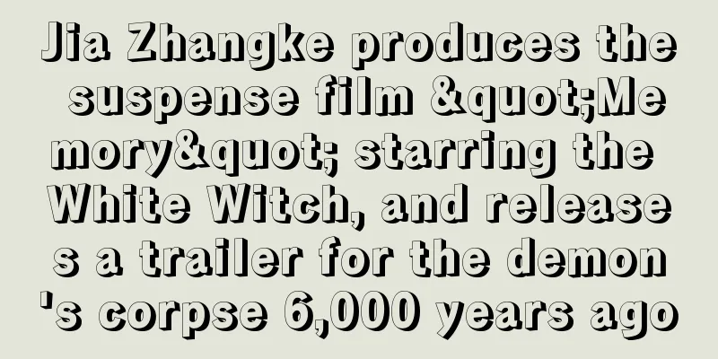 Jia Zhangke produces the suspense film "Memory" starring the White Witch, and releases a trailer for the demon's corpse 6,000 years ago