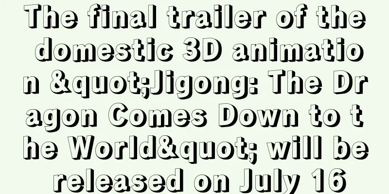 The final trailer of the domestic 3D animation "Jigong: The Dragon Comes Down to the World" will be released on July 16