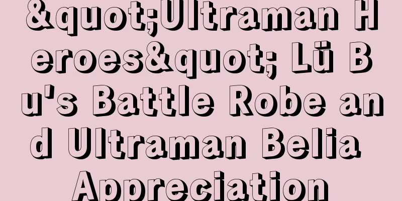 "Ultraman Heroes" Lü Bu's Battle Robe and Ultraman Belia Appreciation