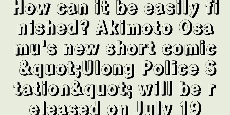 How can it be easily finished? Akimoto Osamu's new short comic "Ulong Police Station" will be released on July 19