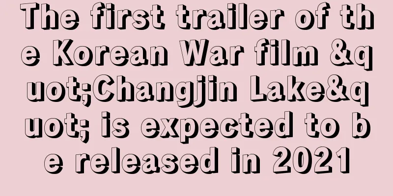 The first trailer of the Korean War film "Changjin Lake" is expected to be released in 2021
