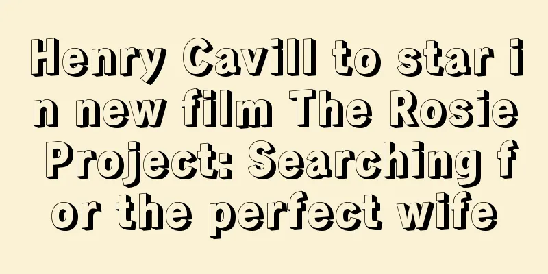Henry Cavill to star in new film The Rosie Project: Searching for the perfect wife