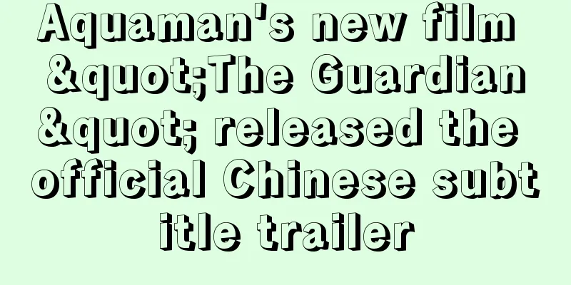 Aquaman's new film "The Guardian" released the official Chinese subtitle trailer