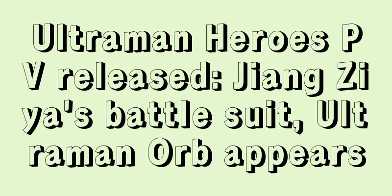 Ultraman Heroes PV released: Jiang Ziya's battle suit, Ultraman Orb appears