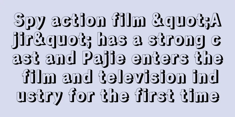 Spy action film "Ajir" has a strong cast and Pajie enters the film and television industry for the first time