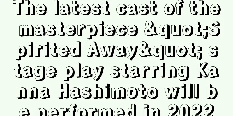 The latest cast of the masterpiece "Spirited Away" stage play starring Kanna Hashimoto will be performed in 2022
