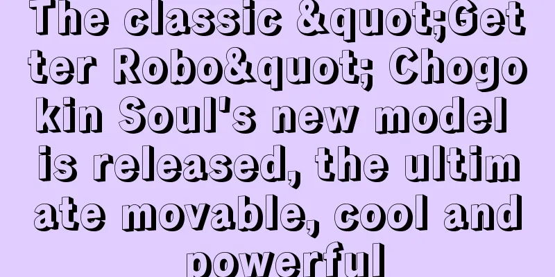 The classic "Getter Robo" Chogokin Soul's new model is released, the ultimate movable, cool and powerful