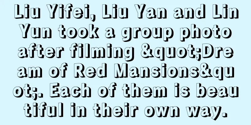 Liu Yifei, Liu Yan and Lin Yun took a group photo after filming "Dream of Red Mansions". Each of them is beautiful in their own way.
