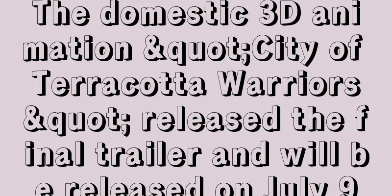 The domestic 3D animation "City of Terracotta Warriors" released the final trailer and will be released on July 9
