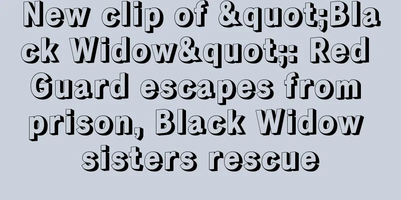 New clip of "Black Widow": Red Guard escapes from prison, Black Widow sisters rescue