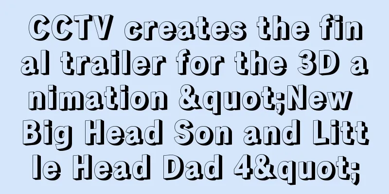 CCTV creates the final trailer for the 3D animation "New Big Head Son and Little Head Dad 4"