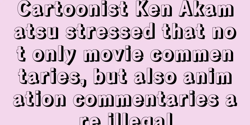 Cartoonist Ken Akamatsu stressed that not only movie commentaries, but also animation commentaries are illegal